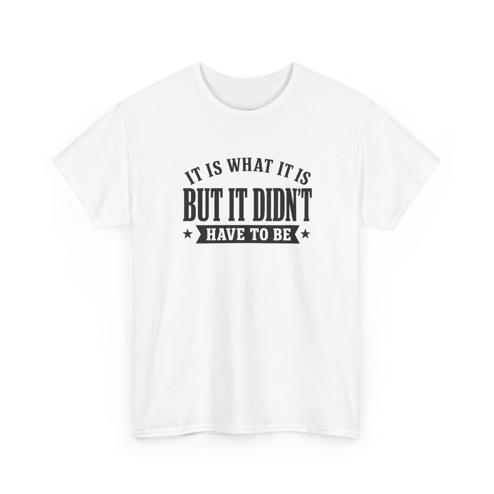 It Is What It Is…but It Didn't Have To Be Funny Sarcastic Tee